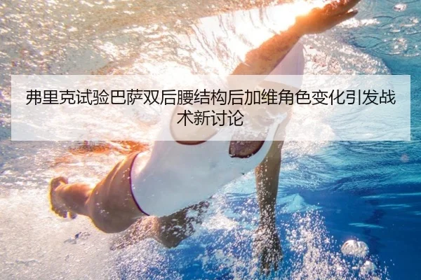 弗里克试验巴萨双后腰结构后加维角色变化引发战术新讨论
