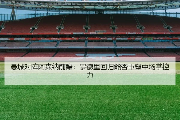 曼城对阵阿森纳前瞻：罗德里回归能否重塑中场掌控力