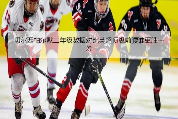 切尔西帕尔默二年级数据对比英超顶级前腰谁更胜一筹